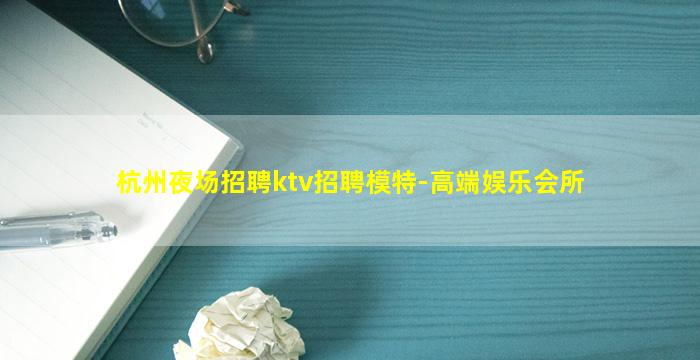 杭州夜场招聘ktv招聘模特-高端娱乐会所