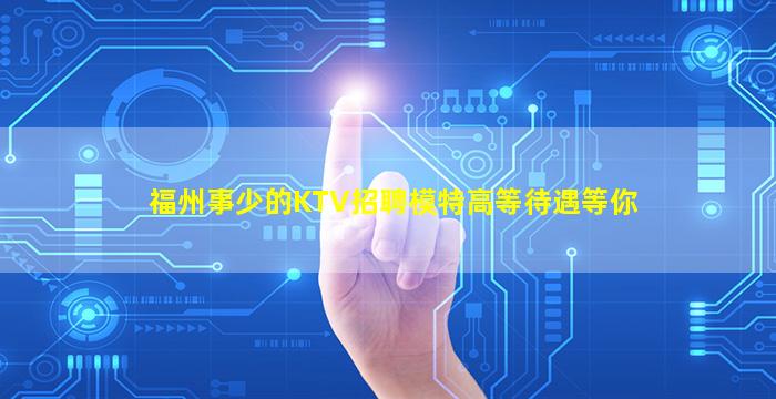 福州事少的KTV招聘模特高等待遇等你